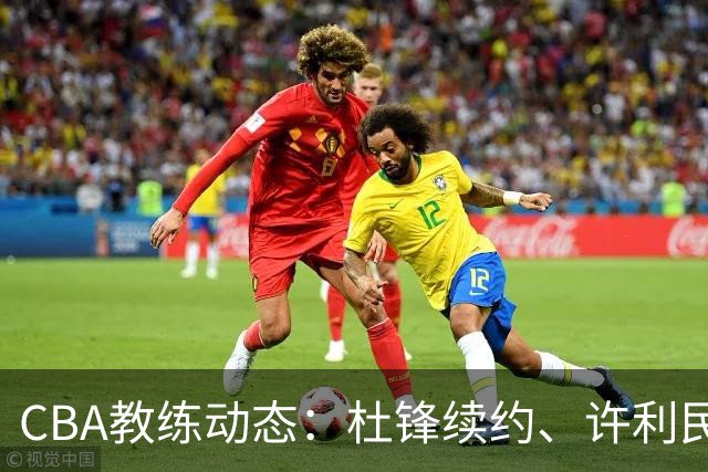 CBA教练动态：杜锋续约、许利民退出、杨鸣受限、李春江传言不实